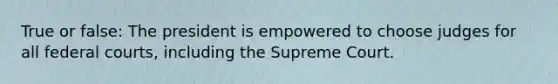 True or false: The president is empowered to choose judges for all federal courts, including the Supreme Court.