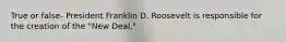 True or false- President Franklin D. Roosevelt is responsible for the creation of the "New Deal."