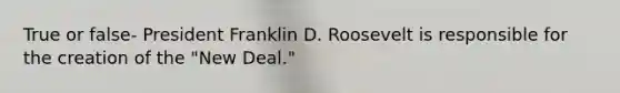 True or false- President Franklin D. Roosevelt is responsible for the creation of the "New Deal."