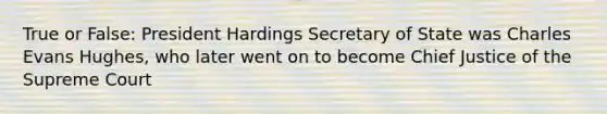 True or False: President Hardings Secretary of State was Charles Evans Hughes, who later went on to become Chief Justice of the Supreme Court