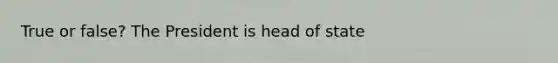 True or false? The President is head of state