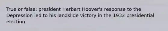 True or false: president Herbert Hoover's response to the Depression led to his landslide victory in the 1932 presidential election