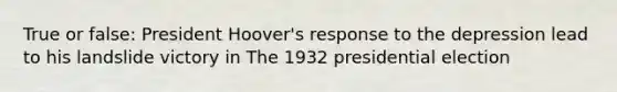 True or false: President Hoover's response to the depression lead to his landslide victory in The 1932 presidential election