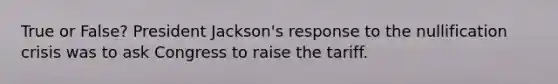 True or False? President Jackson's response to the nullification crisis was to ask Congress to raise the tariff.