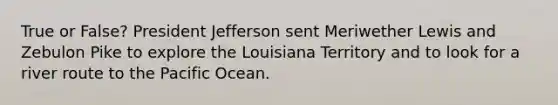 True or False? President Jefferson sent Meriwether Lewis and Zebulon Pike to explore the Louisiana Territory and to look for a river route to the Pacific Ocean.