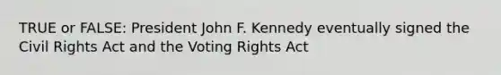 TRUE or FALSE: President John F. Kennedy eventually signed the Civil Rights Act and the Voting Rights Act