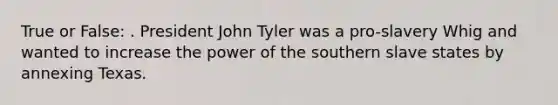 True or False: . President John Tyler was a pro-slavery Whig and wanted to increase the power of the southern slave states by annexing Texas.