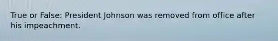 True or False: President Johnson was removed from office after his impeachment.