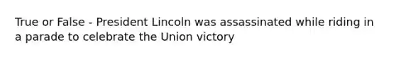 True or False - President Lincoln was assassinated while riding in a parade to celebrate the Union victory