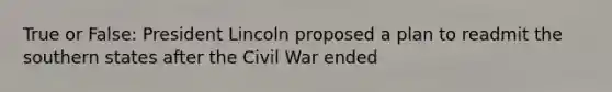 True or False: President Lincoln proposed a plan to readmit the southern states after the Civil War ended