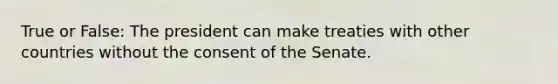 True or False: The president can make treaties with other countries without the consent of the Senate.