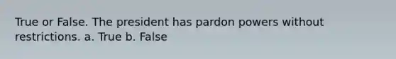 True or False. The president has pardon powers without restrictions. a. True b. False