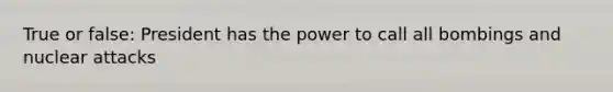 True or false: President has the power to call all bombings and nuclear attacks