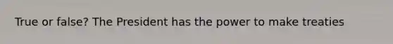 True or false? The President has the power to make treaties