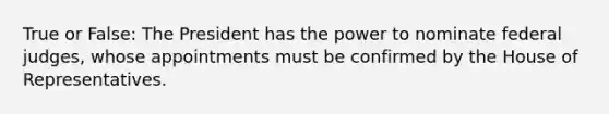 True or False: The President has the power to nominate federal judges, whose appointments must be confirmed by the House of Representatives.