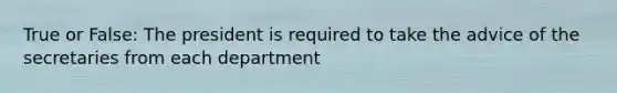 True or False: The president is required to take the advice of the secretaries from each department