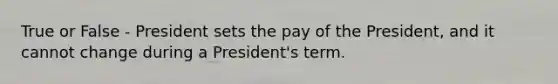 True or False - President sets the pay of the President, and it cannot change during a President's term.