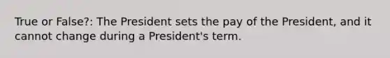 True or False?: The President sets the pay of the President, and it cannot change during a President's term.