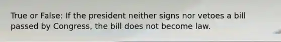 True or False: If the president neither signs nor vetoes a bill passed by Congress, the bill does not become law.