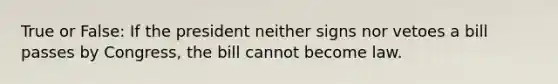 True or False: If the president neither signs nor vetoes a bill passes by Congress, the bill cannot become law.