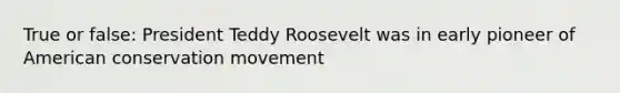 True or false: President Teddy Roosevelt was in early pioneer of American conservation movement