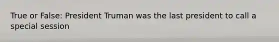 True or False: President Truman was the last president to call a special session