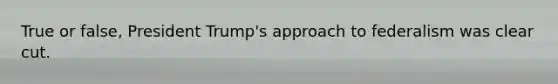 True or false, President Trump's approach to federalism was clear cut.