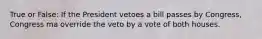 True or False: If the President vetoes a bill passes by Congress, Congress ma override the veto by a vote of both houses.
