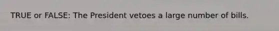 TRUE or FALSE: The President vetoes a large number of bills.