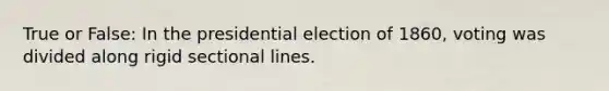 True or False: In the presidential election of 1860, voting was divided along rigid sectional lines.