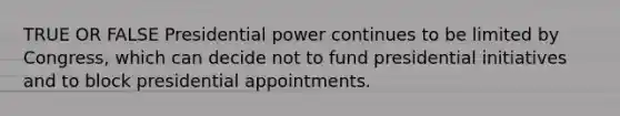 TRUE OR FALSE Presidential power continues to be limited by Congress, which can decide not to fund presidential initiatives and to block presidential appointments.