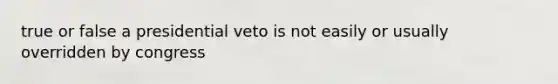 true or false a presidential veto is not easily or usually overridden by congress