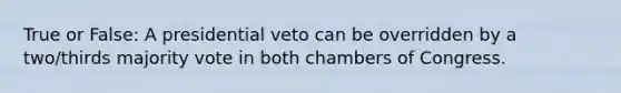 True or False: A presidential veto can be overridden by a two/thirds majority vote in both chambers of Congress.