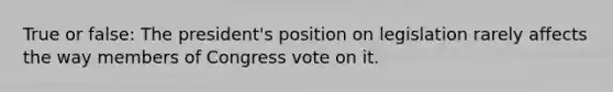 True or false: The president's position on legislation rarely affects the way members of Congress vote on it.