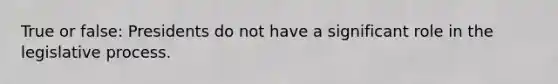 True or false: Presidents do not have a significant role in the legislative process.