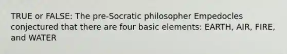 TRUE or FALSE: The pre-Socratic philosopher Empedocles conjectured that there are four basic elements: EARTH, AIR, FIRE, and WATER