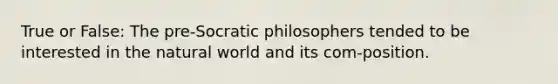 True or False: The pre-Socratic philosophers tended to be interested in the natural world and its com-position.