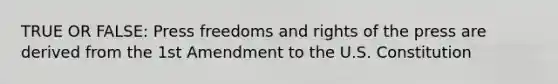 TRUE OR FALSE: Press freedoms and rights of the press are derived from the 1st Amendment to the U.S. Constitution