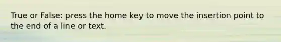 True or False: press the home key to move the insertion point to the end of a line or text.