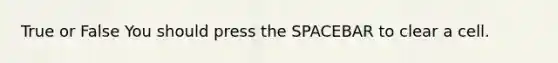 True or False You should press the SPACEBAR to clear a cell.