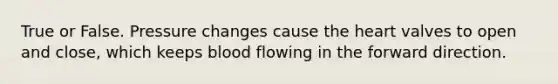 True or False. Pressure changes cause the heart valves to open and close, which keeps blood flowing in the forward direction.