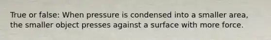 True or false: When pressure is condensed into a smaller area, the smaller object presses against a surface with more force.