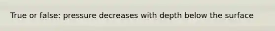 True or false: pressure decreases with depth below the surface