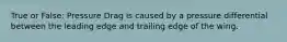 True or False: Pressure Drag is caused by a pressure differential between the leading edge and trailing edge of the wing.
