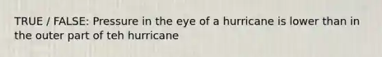 TRUE / FALSE: Pressure in the eye of a hurricane is lower than in the outer part of teh hurricane