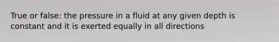 True or false: the pressure in a fluid at any given depth is constant and it is exerted equally in all directions