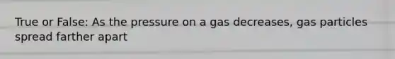 True or False: As the pressure on a gas decreases, gas particles spread farther apart