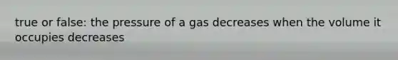 true or false: the pressure of a gas decreases when the volume it occupies decreases