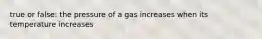 true or false: the pressure of a gas increases when its temperature increases