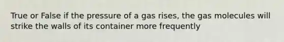 True or False if the pressure of a gas rises, the gas molecules will strike the walls of its container more frequently